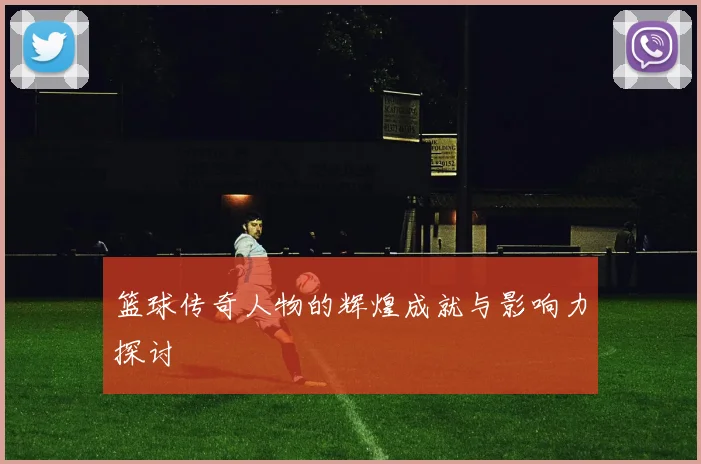 篮球传奇人物的辉煌成就与影响力探讨