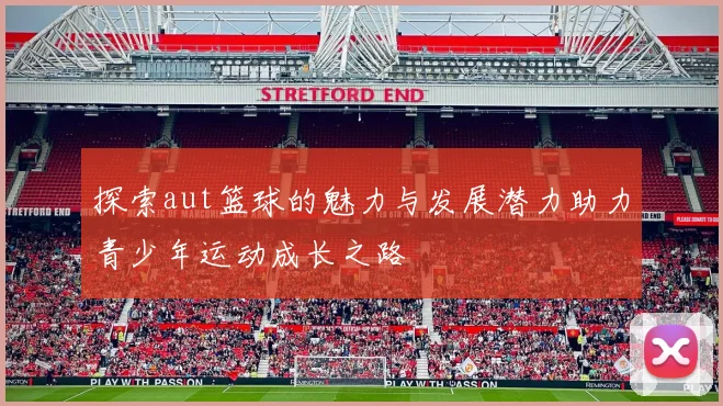 探索aut篮球的魅力与发展潜力助力青少年运动成长之路