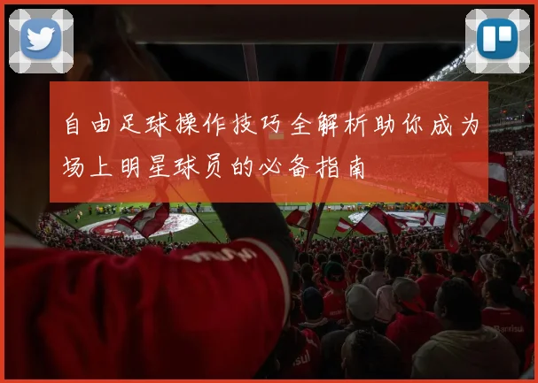 自由足球操作技巧全解析助你成为场上明星球员的必备指南