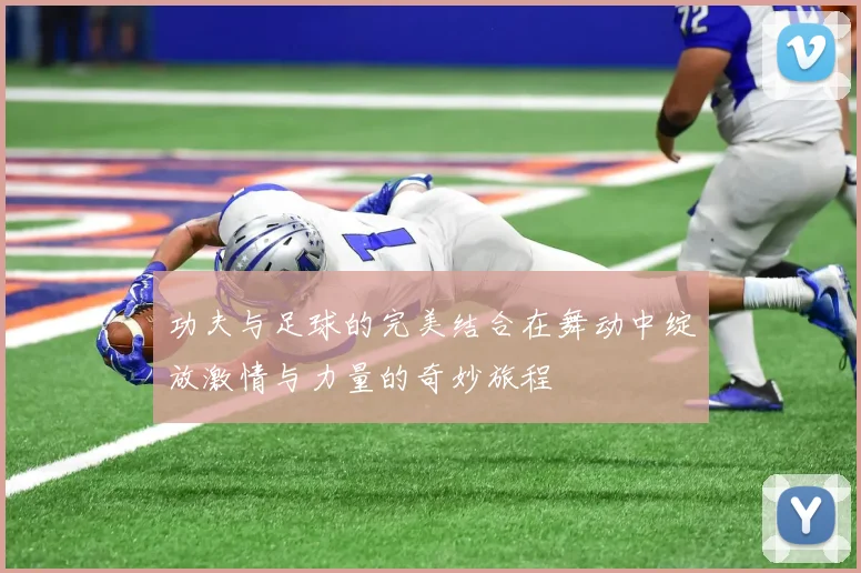 功夫与足球的完美结合在舞动中绽放激情与力量的奇妙旅程
