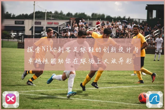 探索Nike刺客足球鞋的创新设计与卓越性能助你在球场上大放异彩