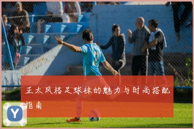 正太风格足球袜的魅力与时尚搭配指南