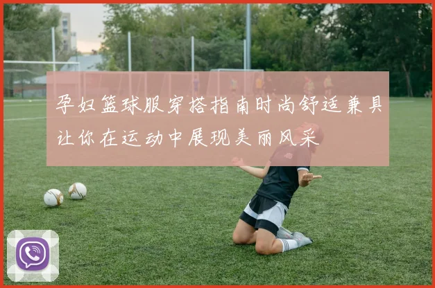 孕妇篮球服穿搭指南时尚舒适兼具让你在运动中展现美丽风采