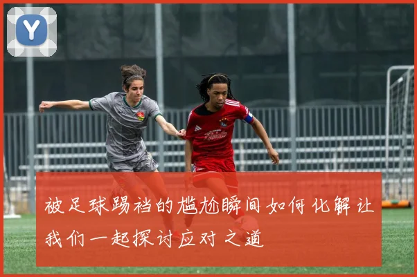 被足球踢裆的尴尬瞬间如何化解让我们一起探讨应对之道