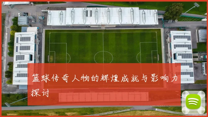 篮球传奇人物的辉煌成就与影响力探讨