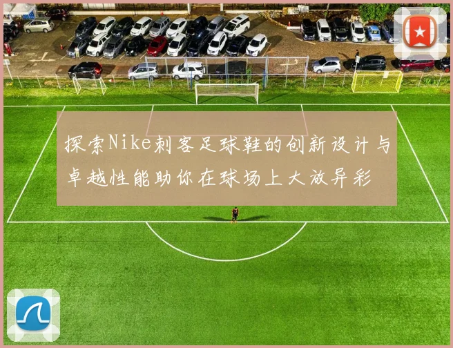 探索Nike刺客足球鞋的创新设计与卓越性能助你在球场上大放异彩