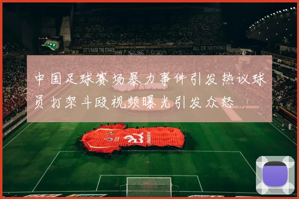 中国足球赛场暴力事件引发热议球员打架斗殴视频曝光引发众怒